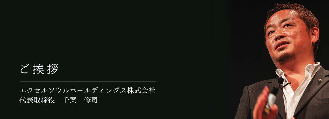 ご挨拶 -  エクセルソウルホールディングス株式会社 代表取締役　千葉　修司